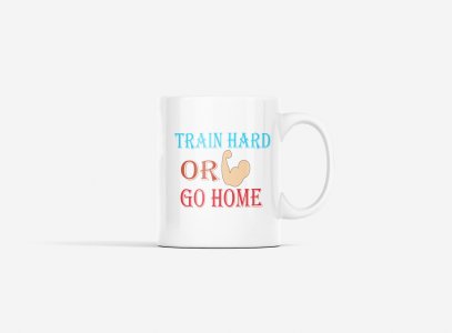 Train Hard or Go Home - gym themed printed ceramic white coffee and tea mugs/ cups for gym lovers